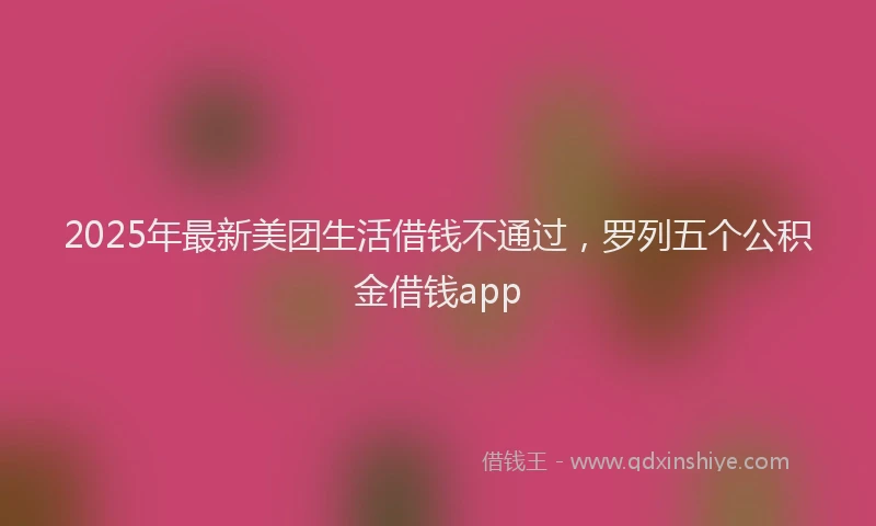 2025年最新美团生活借钱不通过，罗列五个公积金借钱app