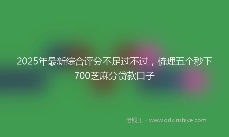 2025年最新综合评分不足过不过，梳理五个秒下700芝麻分贷款口子