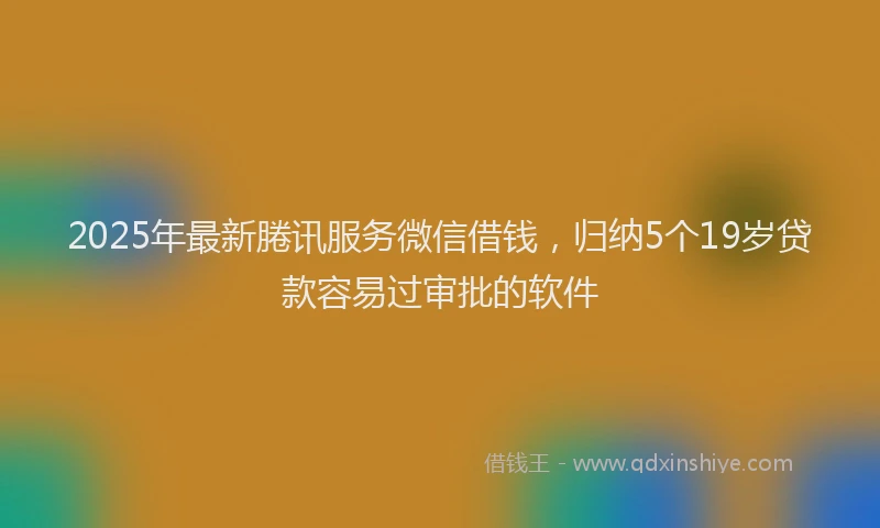 2025年最新腃讯服务微信借钱，归纳5个19岁贷款容易过审批的软件