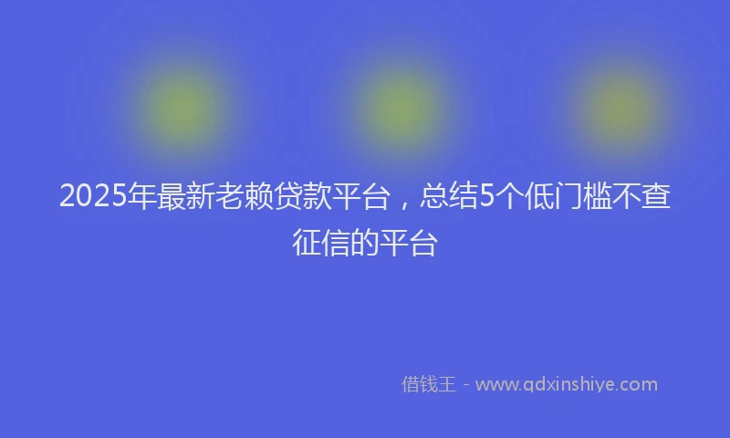 2025年最新老赖贷款平台，总结5个低门槛不查征信的平台