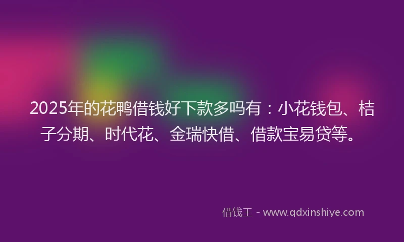 2025年的花鸭借钱好下款多吗有：小花钱包、桔子分期、时代花、金瑞快借、借款宝易贷等。