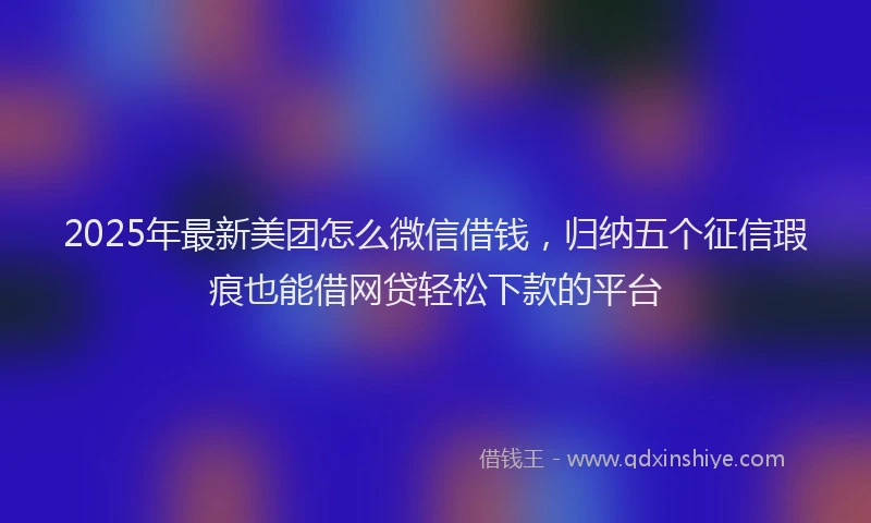 2025年最新美团怎么微信借钱，归纳五个征信瑕疵也能借网贷轻松下款的平台