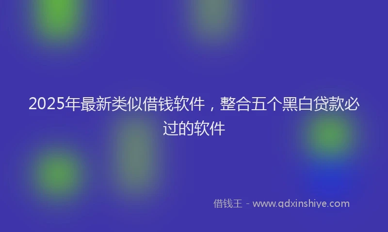2025年最新类似借钱软件，整合五个黑白贷款必过的软件
