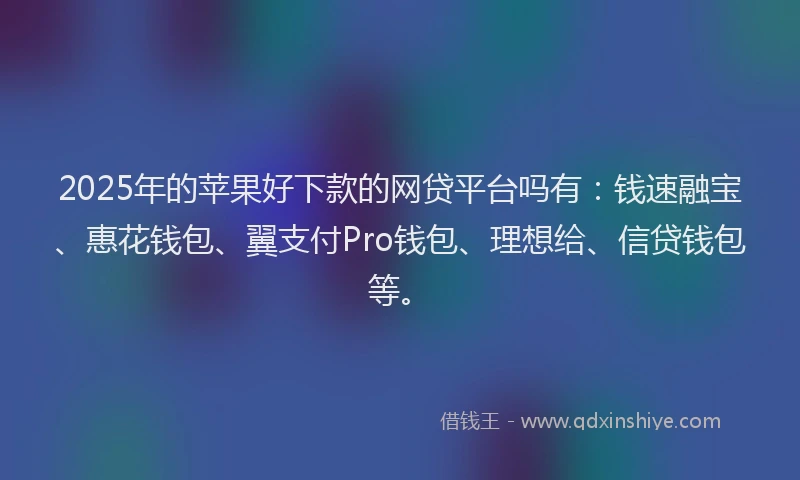 2025年的苹果好下款的网贷平台吗有：钱速融宝、惠花钱包、翼支付Pro钱包、理想给、信贷钱包等。