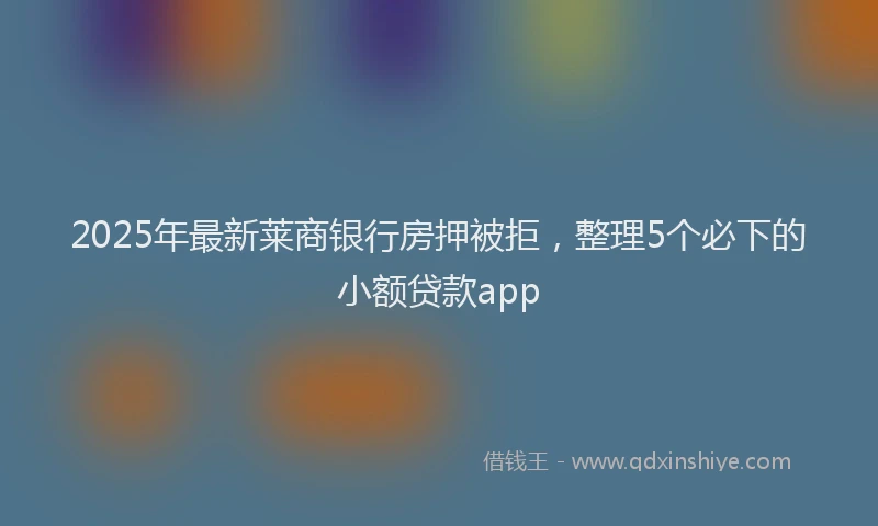 2025年最新莱商银行房押被拒，整理5个必下的小额贷款app