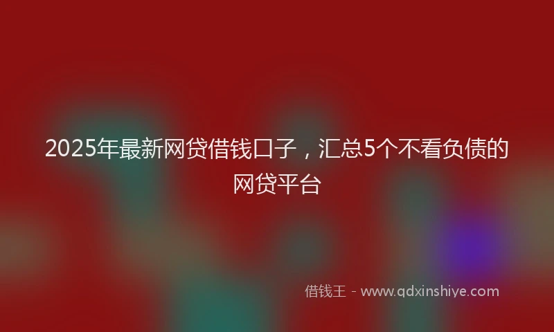 2025年最新网贷借钱口子，汇总5个不看负债的网贷平台