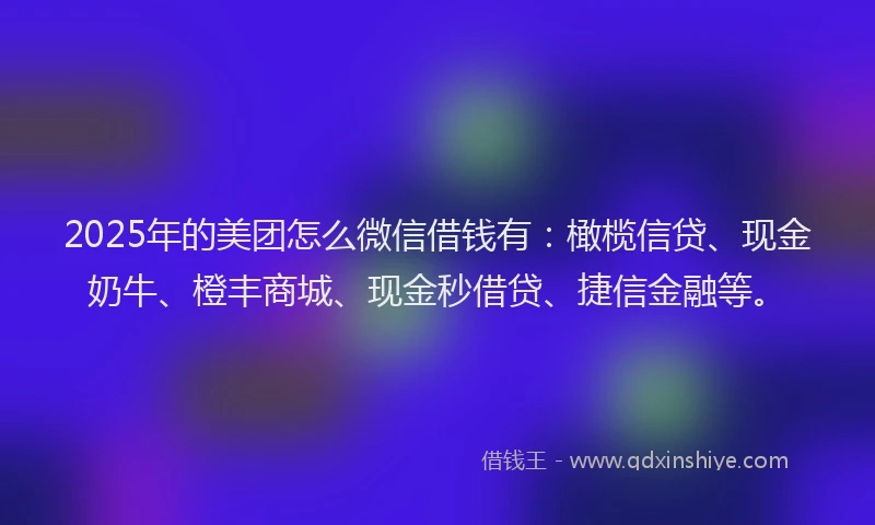 2025年的美团怎么微信借钱有：橄榄信贷、现金奶牛、橙丰商城、现金秒借贷、捷信金融等。