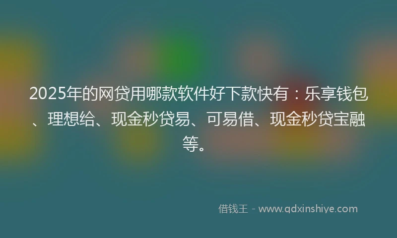 2025年的网贷用哪款软件好下款快有：乐享钱包、理想给、现金秒贷易、可易借、现金秒贷宝融等。