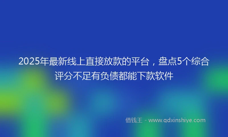2025年最新线上直接放款的平台，盘点5个综合评分不足有负债都能下款软件