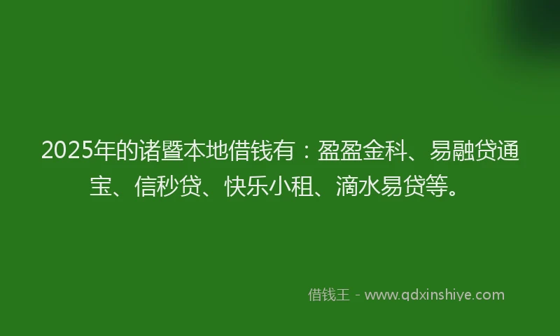 2025年的诸暨本地借钱有：盈盈金科、易融贷通宝、信秒贷、快乐小租、滴水易贷等。