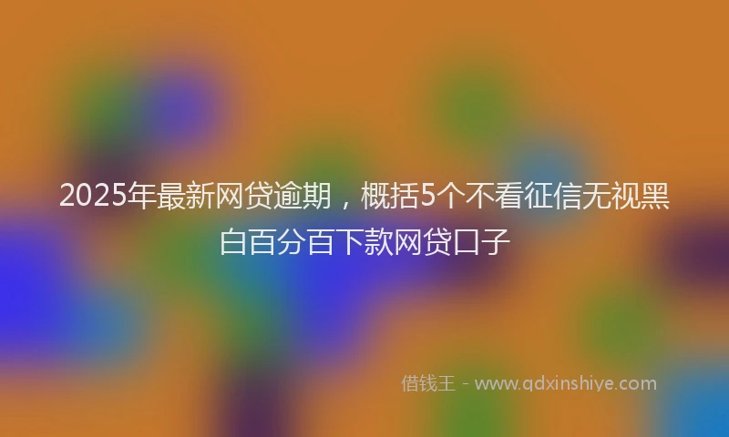 2025年最新网贷逾期，概括5个不看征信无视黑白百分百下款网贷口子