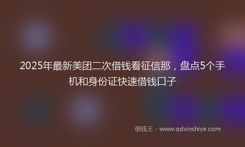 2025年最新美团二次借钱看征信那，盘点5个手机和身份证快速借钱口子