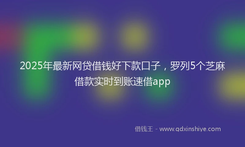 2025年最新网贷借钱好下款口子，罗列5个芝麻借款实时到账速借app