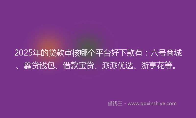 2025年的贷款审核哪个平台好下款有：六号商城、鑫贷钱包、借款宝贷、派派优选、浙享花等。