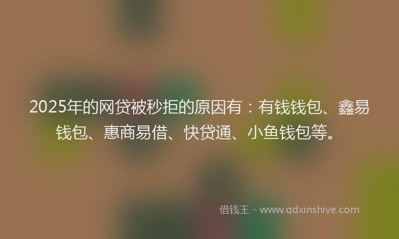 2025年的网贷被秒拒的原因有：有钱钱包、鑫易钱包、惠商易借、快贷通、小鱼钱包等。