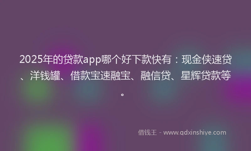 2025年的贷款app哪个好下款快有：现金侠速贷、洋钱罐、借款宝速融宝、融信贷、星辉贷款等。