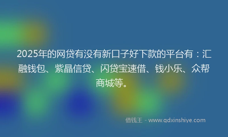 2025年的网贷有没有新口子好下款的平台有：汇融钱包、紫晶信贷、闪贷宝速借、钱小乐、众帮商城等。