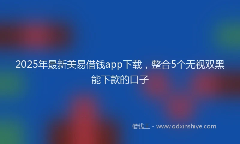 2025年最新美易借钱app下载，整合5个无视双黑能下款的口子
