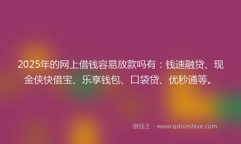 2025年的网上借钱容易放款吗有：钱速融贷、现金侠快借宝、乐享钱包、口袋贷、优秒通等。
