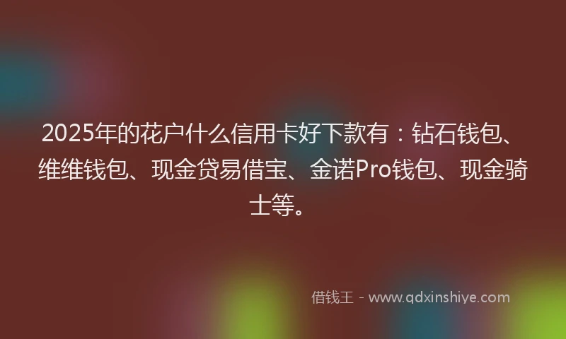 2025年的花户什么信用卡好下款有：钻石钱包、维维钱包、现金贷易借宝、金诺Pro钱包、现金骑士等。