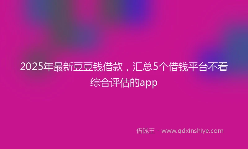 2025年最新豆豆钱借款，汇总5个借钱平台不看综合评估的app