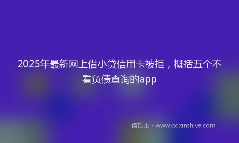 2025年最新网上借小贷信用卡被拒，概括五个不看负债查询的app