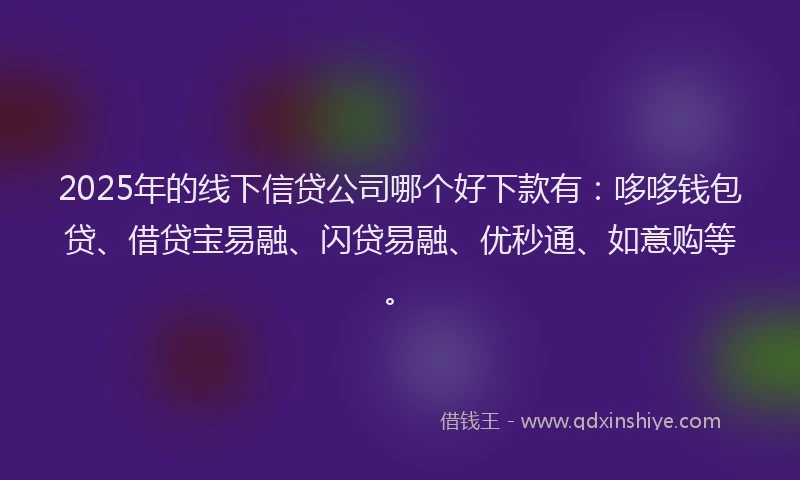 2025年的线下信贷公司哪个好下款有：哆哆钱包贷、借贷宝易融、闪贷易融、优秒通、如意购等。
