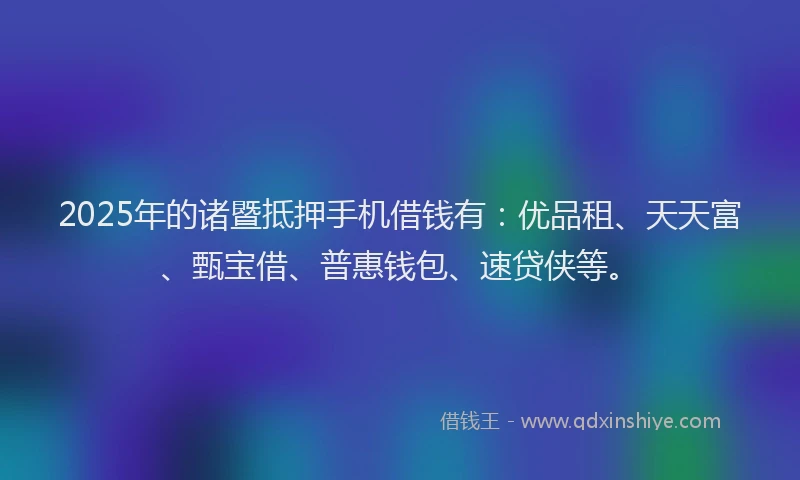2025年的诸暨抵押手机借钱有：优品租、天天富、甄宝借、普惠钱包、速贷侠等。