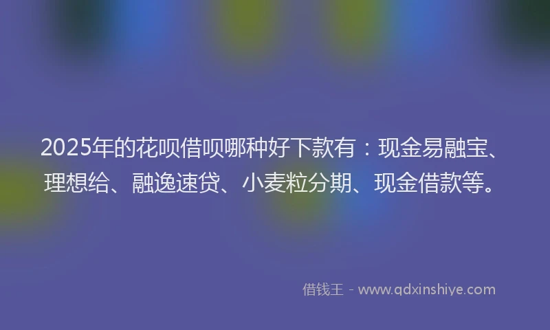 2025年的花呗借呗哪种好下款有:现金易融宝、理想给、融逸速贷、小麦粒分期、现金借款等。