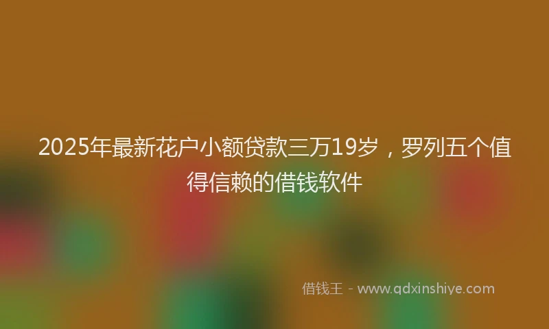 2025年最新花户小额贷款三万19岁，罗列五个值得信赖的借钱软件