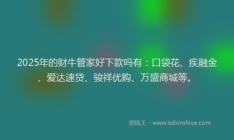 2025年的财牛管家好下款吗有：口袋花、疾融金、爱达速贷、骏祥优购、万盛商城等。