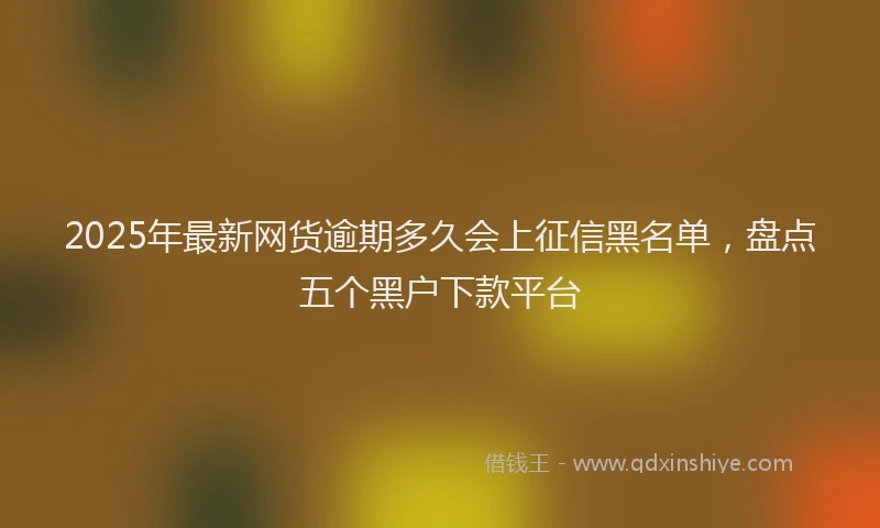 2025年最新网货逾期多久会上征信黑名单，盘点五个黑户下款平台
