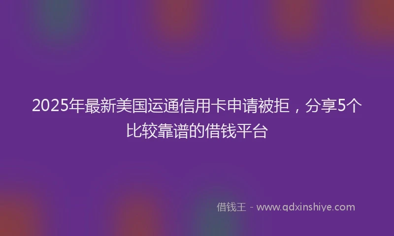 2025年最新美国运通信用卡申请被拒，分享5个比较靠谱的借钱平台