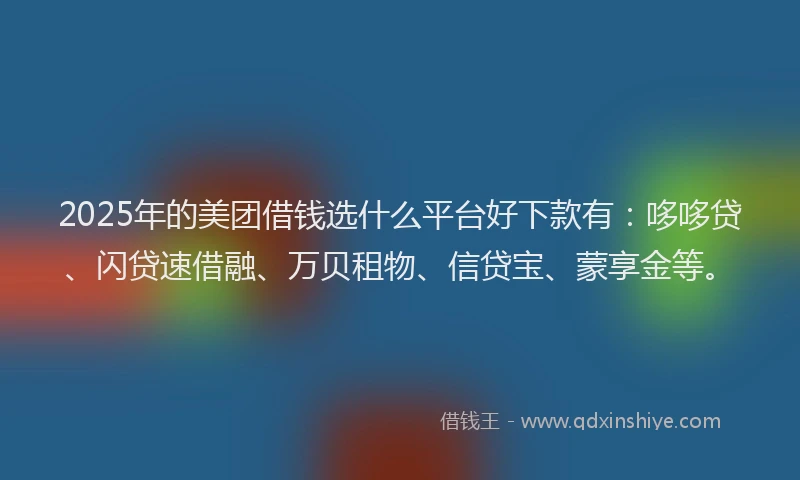 2025年的美团借钱选什么平台好下款有：哆哆贷、闪贷速借融、万贝租物、信贷宝、蒙享金等。