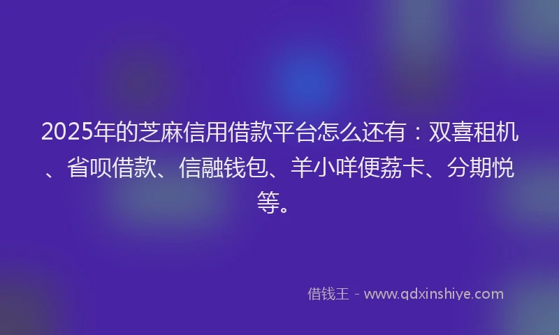 2025年的芝麻信用借款平台怎么还有：双喜租机、省呗借款、信融钱包、羊小咩便荔卡、分期悦等。