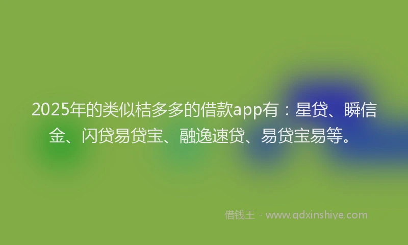 2025年的类似桔多多的借款app有：星贷、瞬信金、闪贷易贷宝、融逸速贷、易贷宝易等。