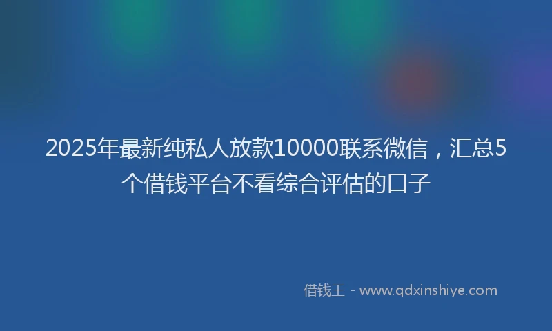 2025年最新纯私人放款10000联系微信，汇总5个借钱平台不看综合评估的口子