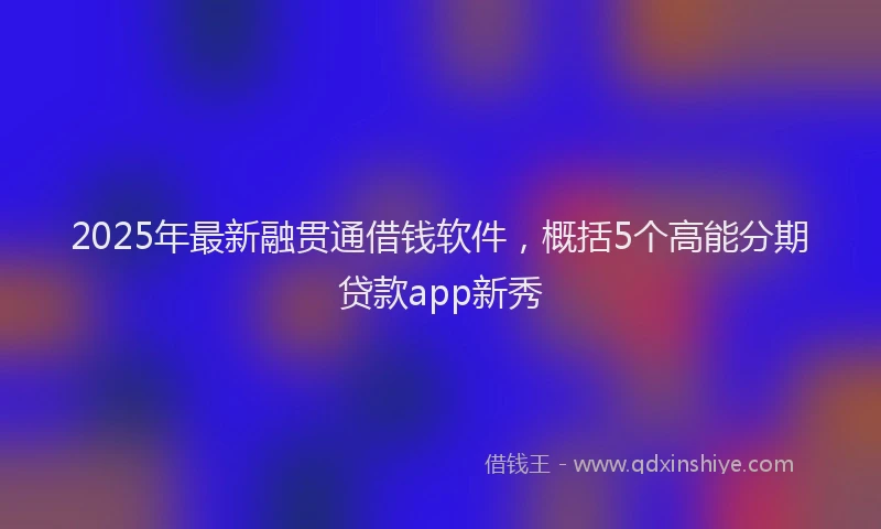 2025年最新融贯通借钱软件，概括5个高能分期贷款app新秀