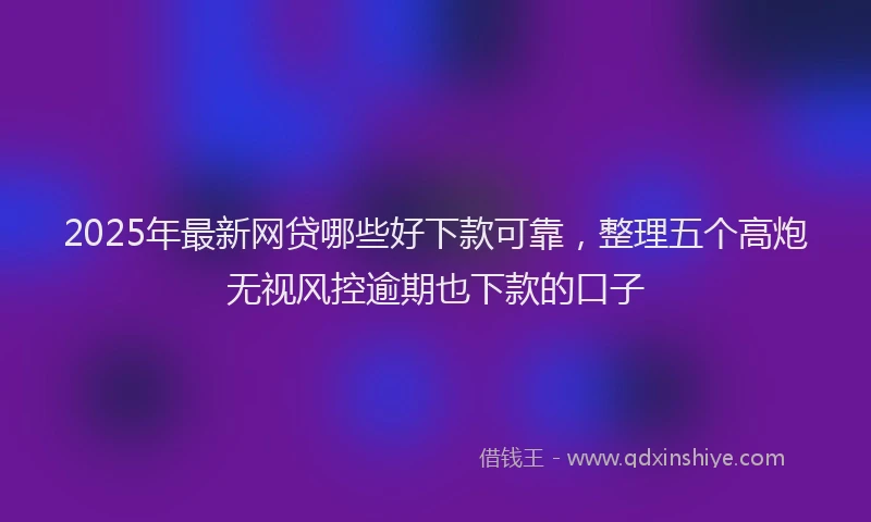 2025年最新网贷哪些好下款可靠，整理五个高炮无视风控逾期也下款的口子