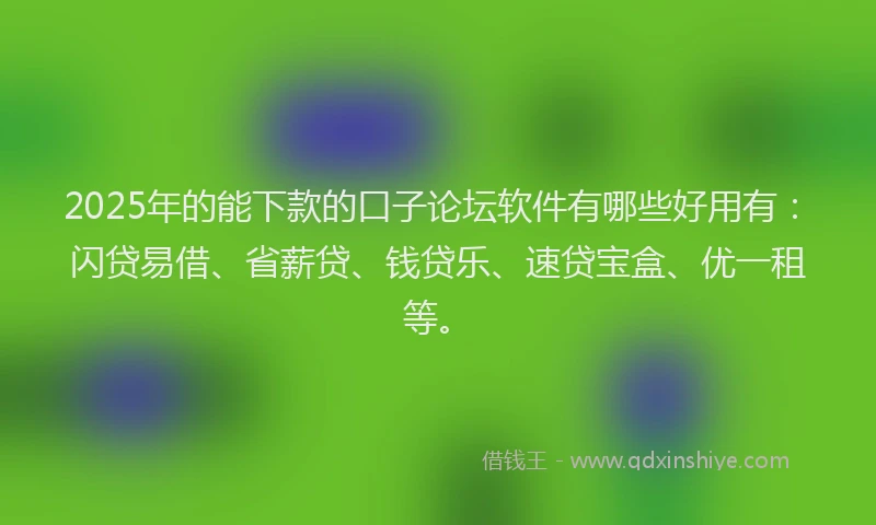 2025年的能下款的口子论坛软件有哪些好用有：闪贷易借、省薪贷、钱贷乐、速贷宝盒、优一租等。