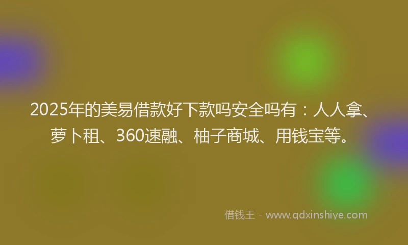2025年的美易借款好下款吗安全吗有：人人拿、萝卜租、360速融、柚子商城、用钱宝等。