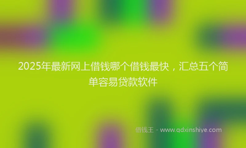 2025年最新网上借钱哪个借钱最快，汇总五个简单容易贷款软件