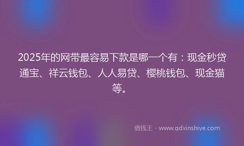 2025年的网带最容易下款是哪一个有：现金秒贷通宝、祥云钱包、人人易贷、樱桃钱包、现金猫等。