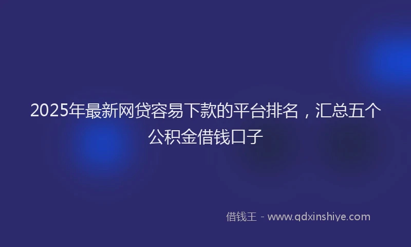 2025年最新网贷容易下款的平台排名，汇总五个公积金借钱口子