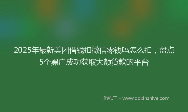 2025年最新美团借钱扣微信零钱吗怎么扣，盘点5个黑户成功获取大额贷款的平台