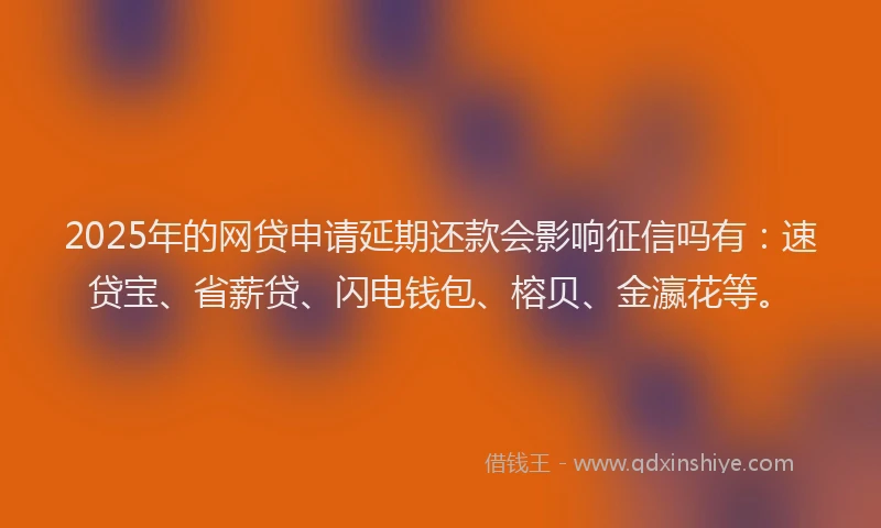2025年的网贷申请延期还款会影响征信吗有：速贷宝、省薪贷、闪电钱包、榕贝、金瀛花等。