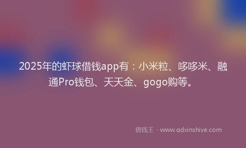 2025年的虾球借钱app有：小米粒、哆哆米、融通Pro钱包、天天金、gogo购等。