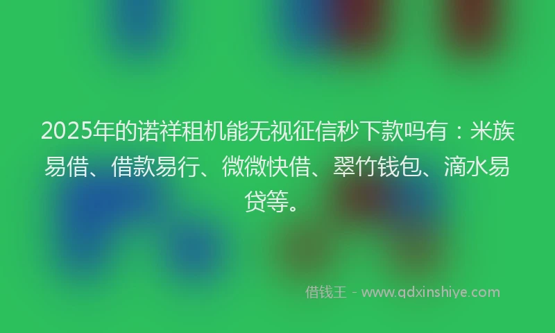 2025年的诺祥租机能无视征信秒下款吗有:米族易借、借款易行、微微快借、翠竹钱包、滴水易贷等。