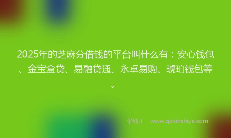 2025年的芝麻分借钱的平台叫什么有：安心钱包、金宝盒贷、易融贷通、永卓易购、琥珀钱包等。