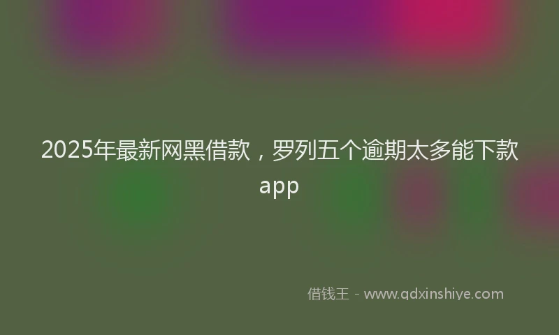 2025年最新网黑借款，罗列五个逾期太多能下款app